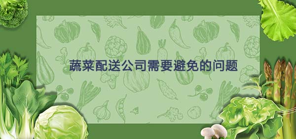 蔬菜配送公司需要(yào)避免的(de)問(wèn)題 蔬菜配送公司需要(yào)避免的(de)問(wèn)題