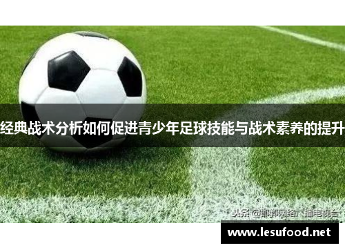 经典战术分析如何促进青少年足球技能与战术素养的提升